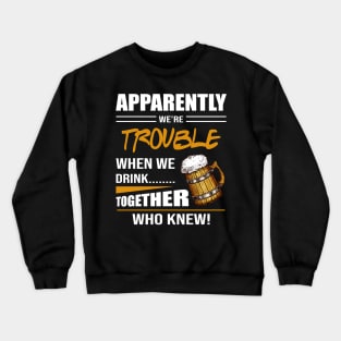 Beer Aparently We're Trouble When We Drink Together Who Knew Crewneck Sweatshirt